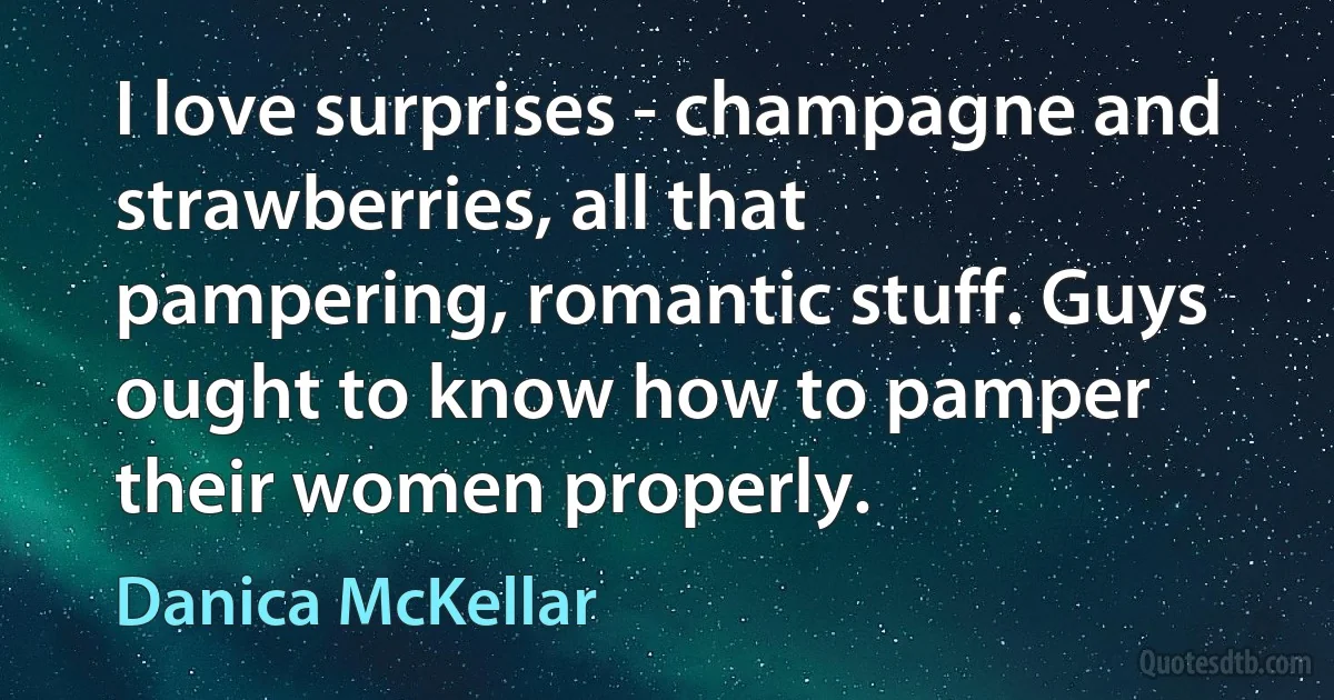 I love surprises - champagne and strawberries, all that pampering, romantic stuff. Guys ought to know how to pamper their women properly. (Danica McKellar)