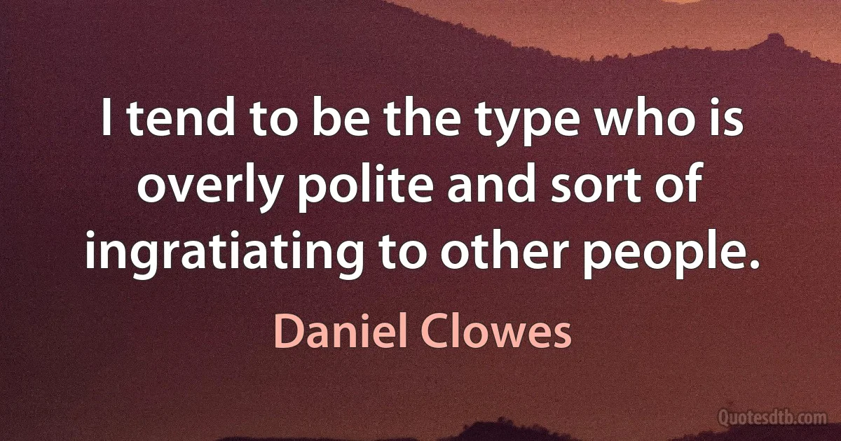 I tend to be the type who is overly polite and sort of ingratiating to other people. (Daniel Clowes)