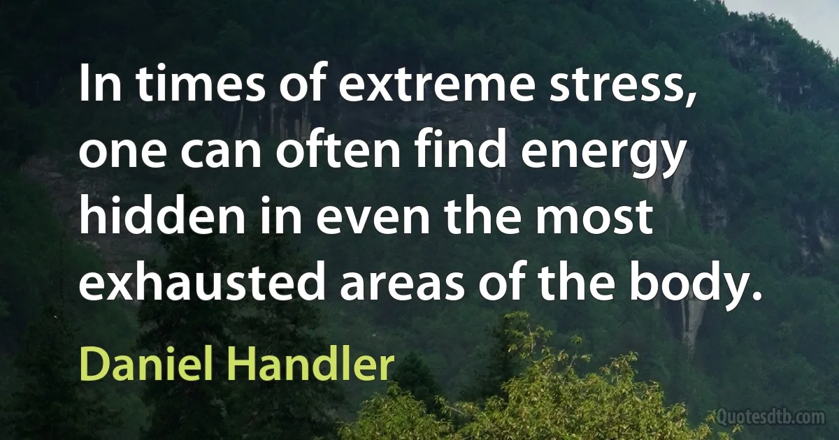 In times of extreme stress, one can often find energy hidden in even the most exhausted areas of the body. (Daniel Handler)