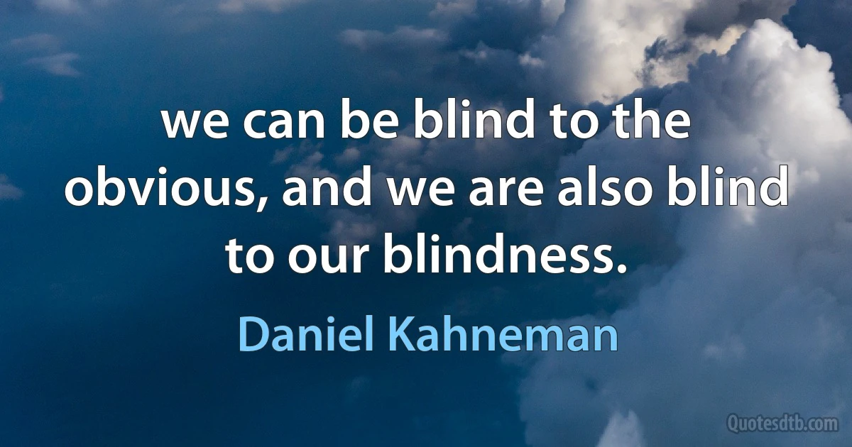 we can be blind to the obvious, and we are also blind to our blindness. (Daniel Kahneman)