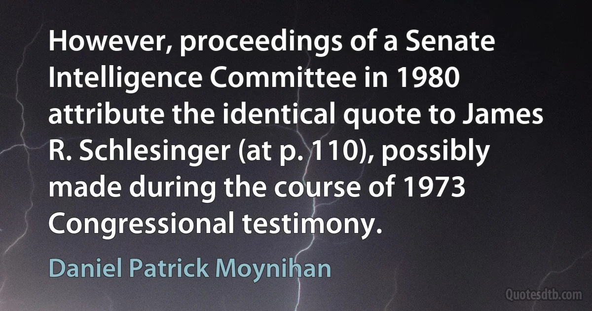 However, proceedings of a Senate Intelligence Committee in 1980 attribute the identical quote to James R. Schlesinger (at p. 110), possibly made during the course of 1973 Congressional testimony. (Daniel Patrick Moynihan)