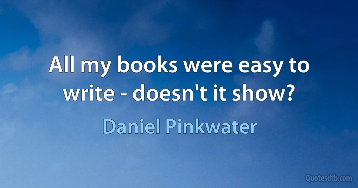 All my books were easy to write - doesn't it show? (Daniel Pinkwater)