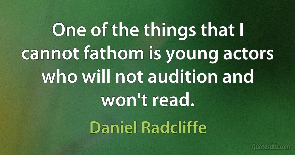 One of the things that I cannot fathom is young actors who will not audition and won't read. (Daniel Radcliffe)