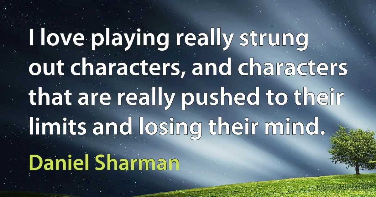 I love playing really strung out characters, and characters that are really pushed to their limits and losing their mind. (Daniel Sharman)