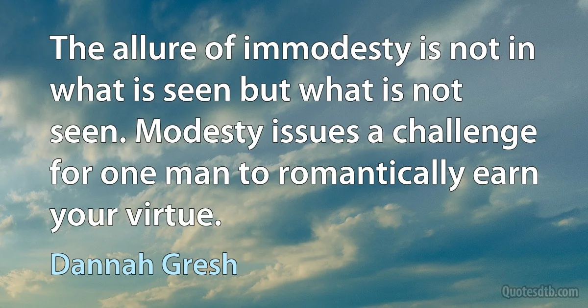 The allure of immodesty is not in what is seen but what is not seen. Modesty issues a challenge for one man to romantically earn your virtue. (Dannah Gresh)