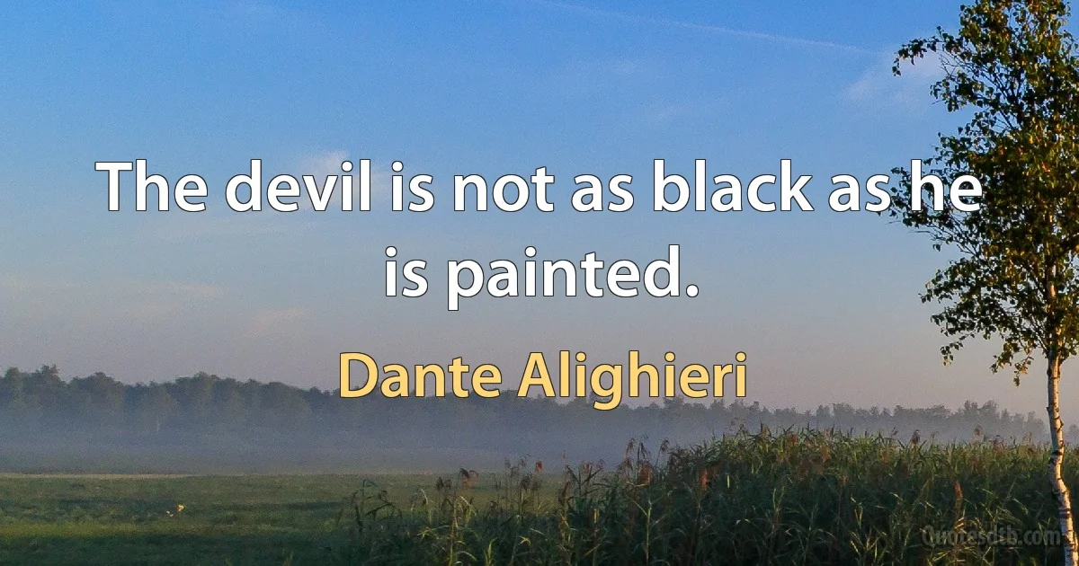 The devil is not as black as he is painted. (Dante Alighieri)