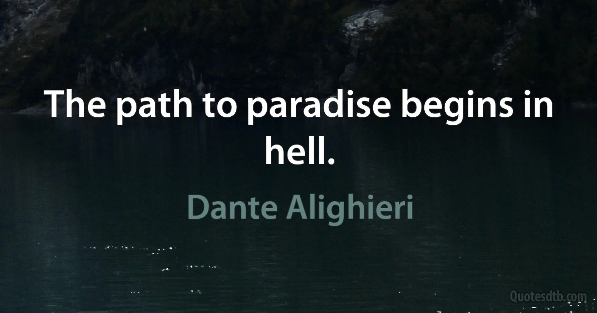 The path to paradise begins in hell. (Dante Alighieri)