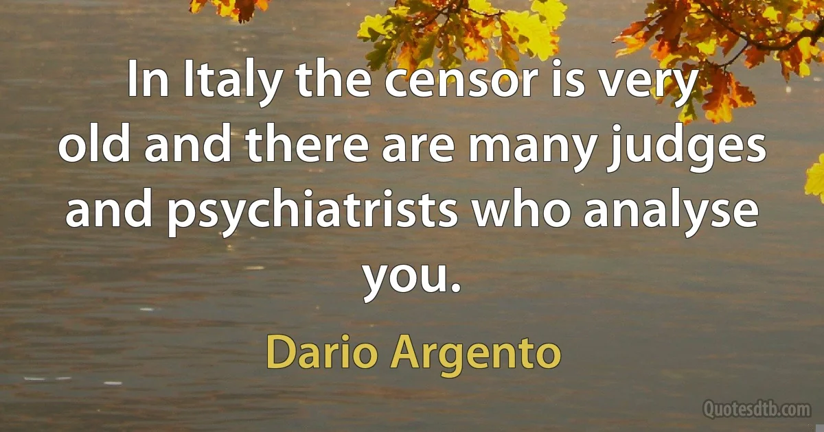 In Italy the censor is very old and there are many judges and psychiatrists who analyse you. (Dario Argento)