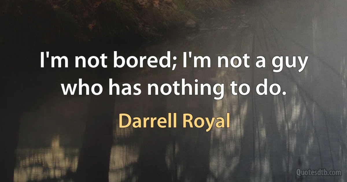 I'm not bored; I'm not a guy who has nothing to do. (Darrell Royal)