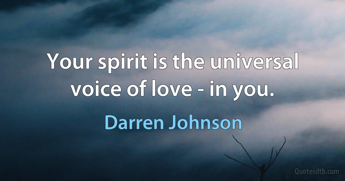 Your spirit is the universal voice of love - in you. (Darren Johnson)