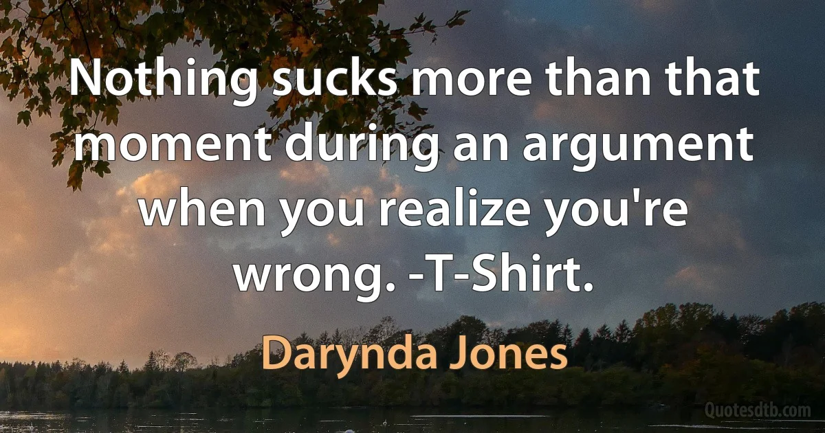 Nothing sucks more than that moment during an argument when you realize you're wrong. -T-Shirt. (Darynda Jones)