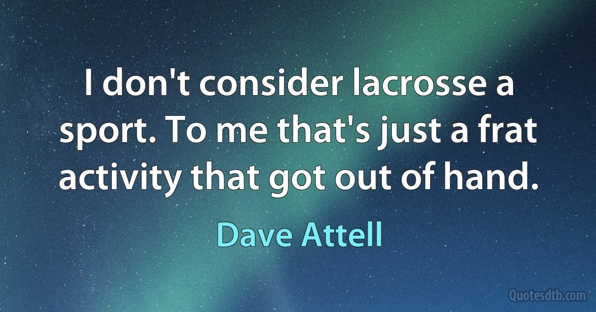 I don't consider lacrosse a sport. To me that's just a frat activity that got out of hand. (Dave Attell)