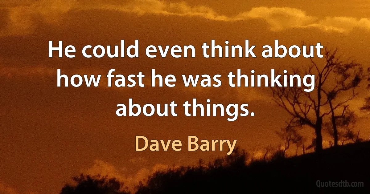 He could even think about how fast he was thinking about things. (Dave Barry)