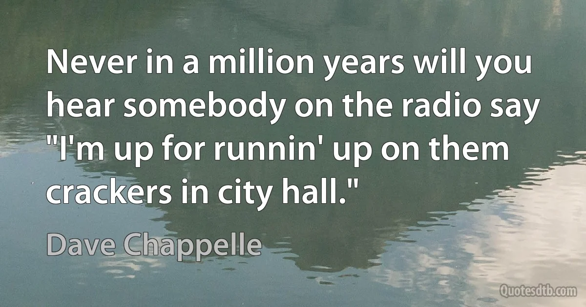 Never in a million years will you hear somebody on the radio say "I'm up for runnin' up on them crackers in city hall." (Dave Chappelle)