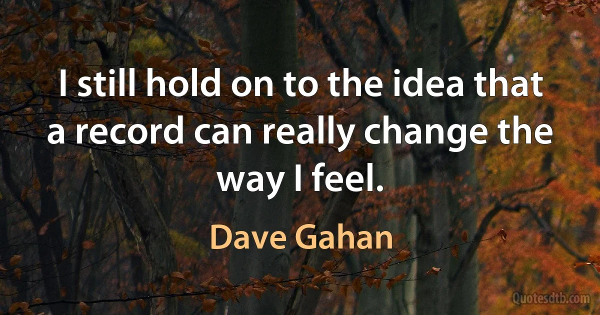 I still hold on to the idea that a record can really change the way I feel. (Dave Gahan)