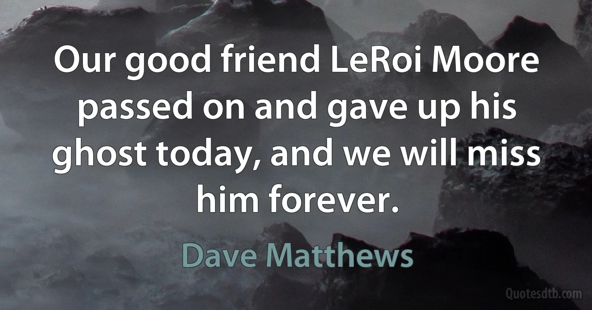 Our good friend LeRoi Moore passed on and gave up his ghost today, and we will miss him forever. (Dave Matthews)