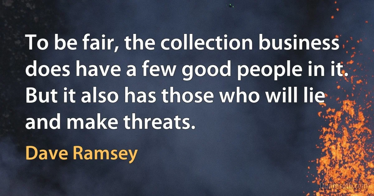 To be fair, the collection business does have a few good people in it. But it also has those who will lie and make threats. (Dave Ramsey)