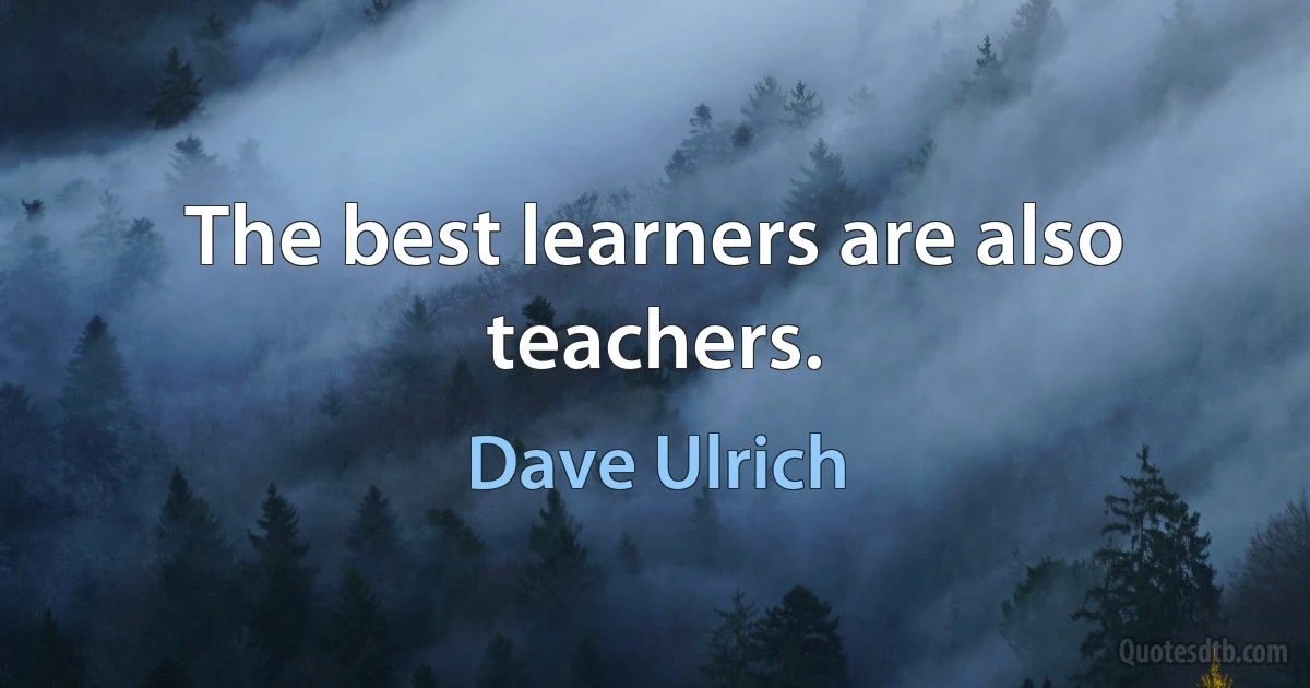 The best learners are also teachers. (Dave Ulrich)