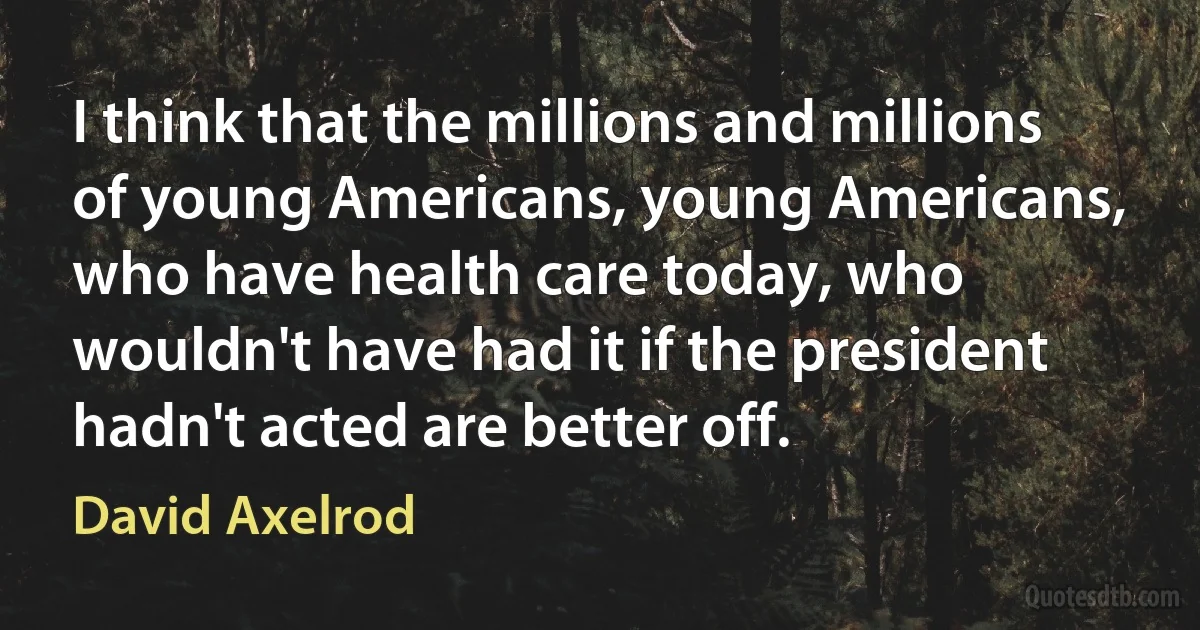 I think that the millions and millions of young Americans, young Americans, who have health care today, who wouldn't have had it if the president hadn't acted are better off. (David Axelrod)