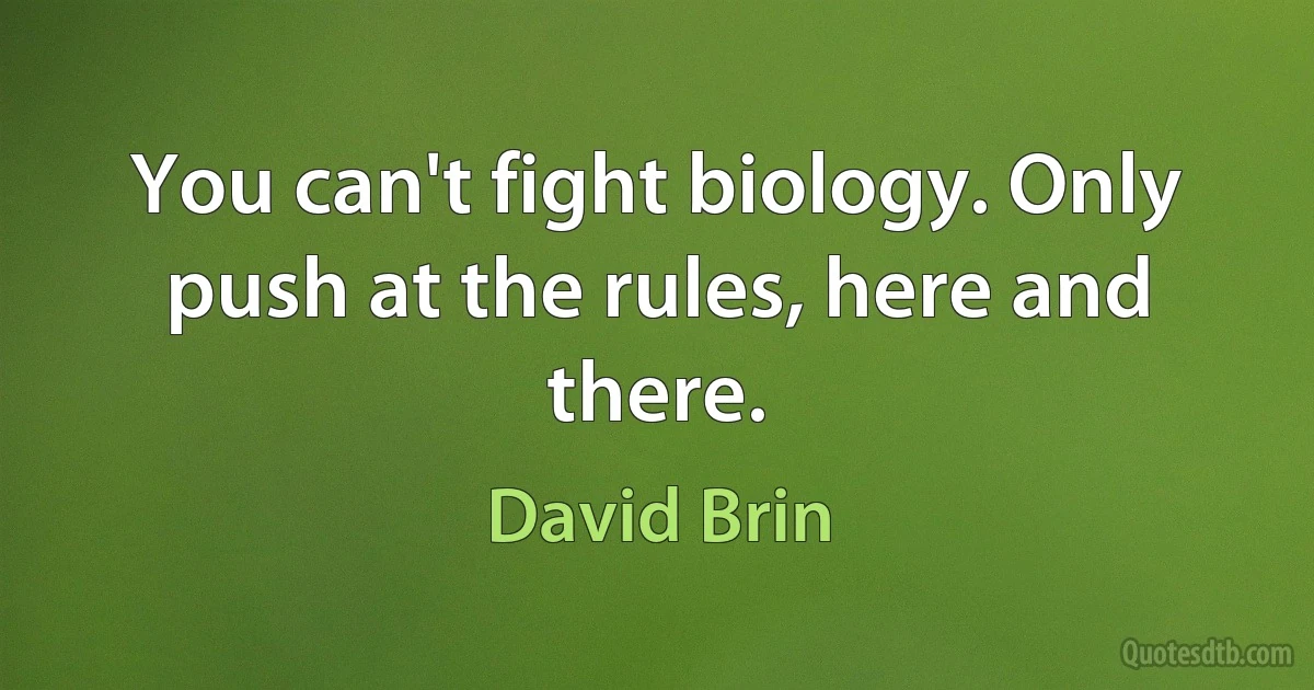 You can't fight biology. Only push at the rules, here and there. (David Brin)