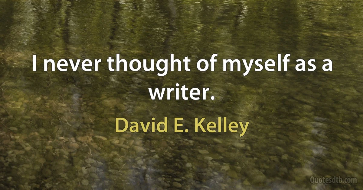 I never thought of myself as a writer. (David E. Kelley)