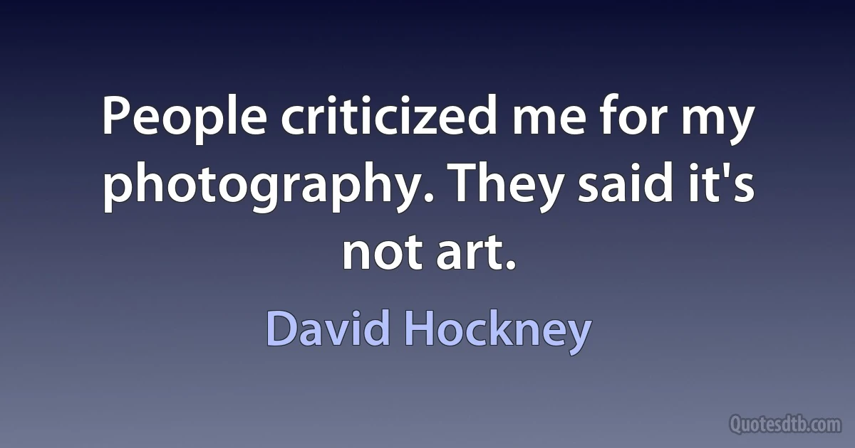 People criticized me for my photography. They said it's not art. (David Hockney)