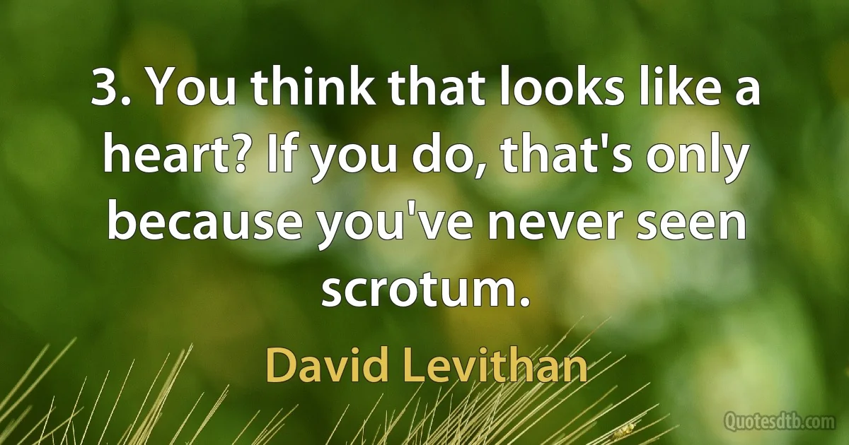 3. You think that looks like a heart? If you do, that's only because you've never seen scrotum. (David Levithan)