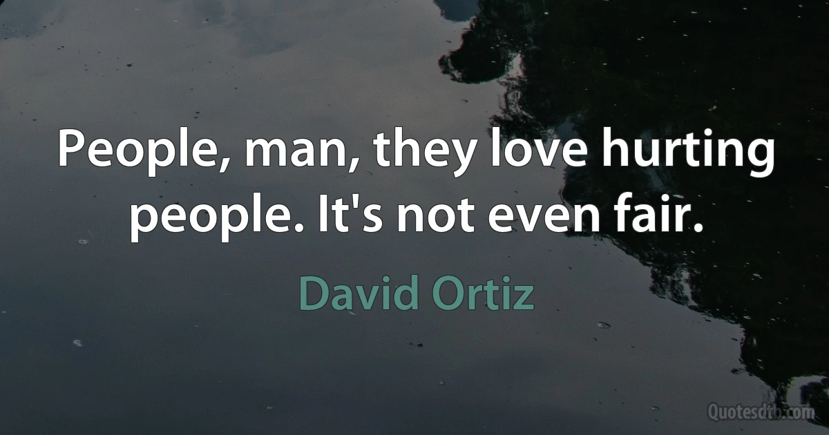 People, man, they love hurting people. It's not even fair. (David Ortiz)