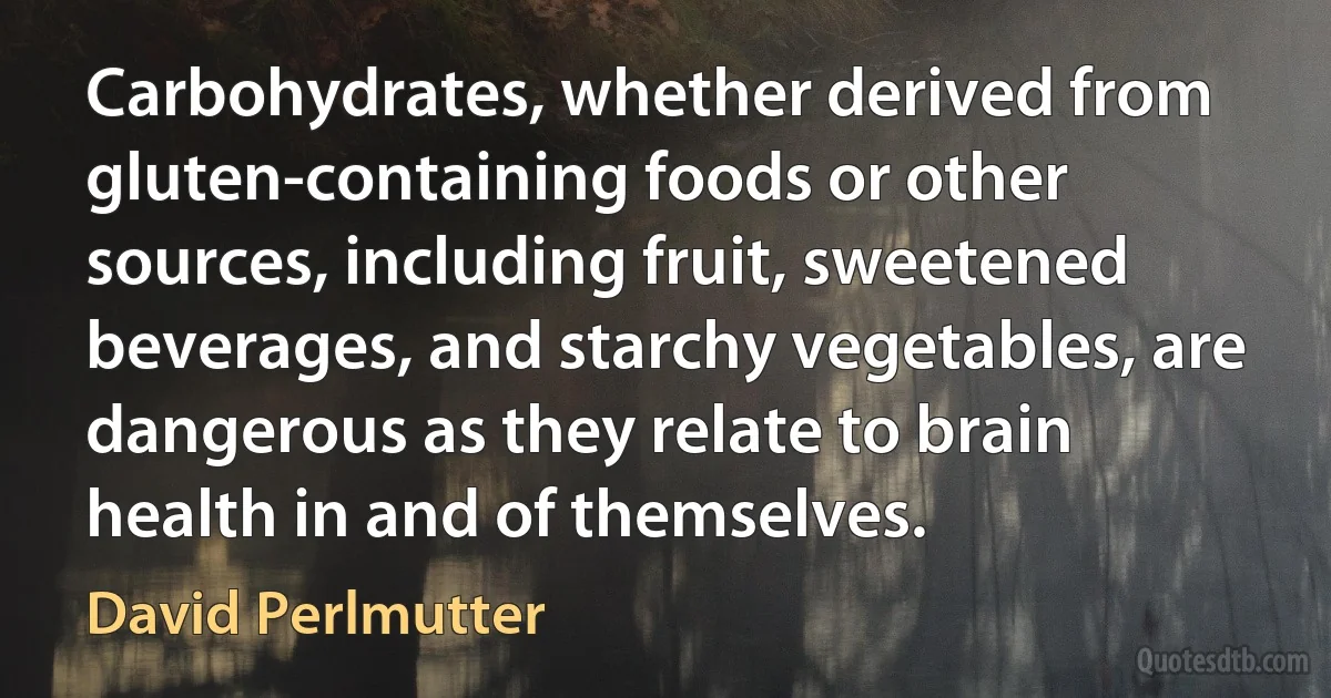 Carbohydrates, whether derived from gluten-containing foods or other sources, including fruit, sweetened beverages, and starchy vegetables, are dangerous as they relate to brain health in and of themselves. (David Perlmutter)