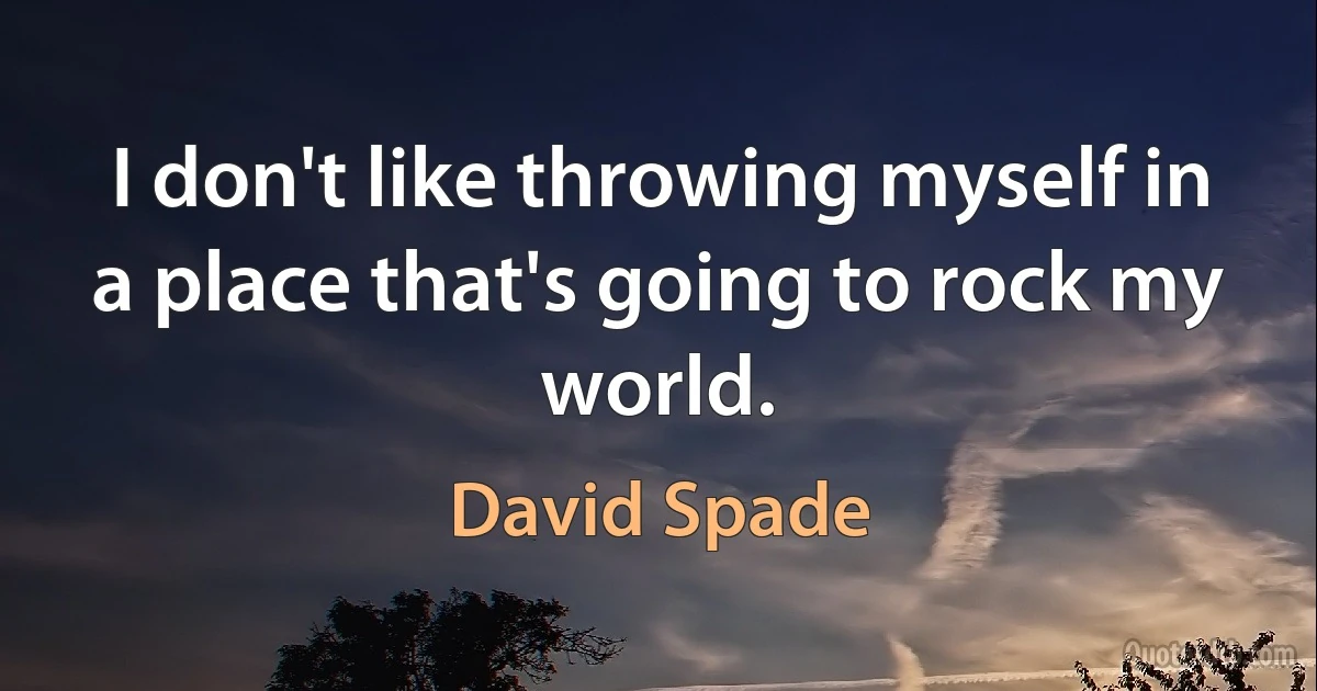 I don't like throwing myself in a place that's going to rock my world. (David Spade)