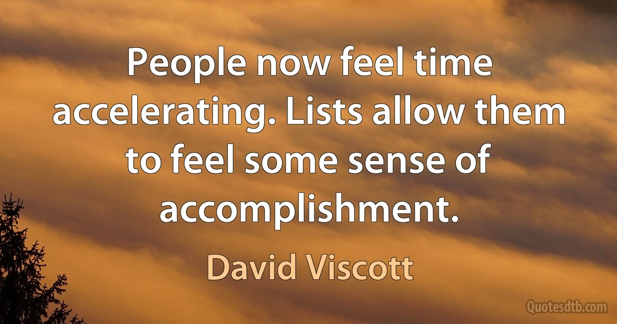 People now feel time accelerating. Lists allow them to feel some sense of accomplishment. (David Viscott)