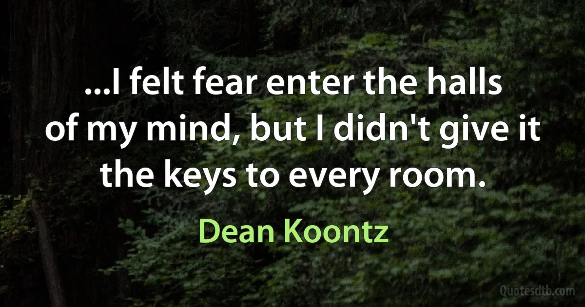 ...I felt fear enter the halls of my mind, but I didn't give it the keys to every room. (Dean Koontz)