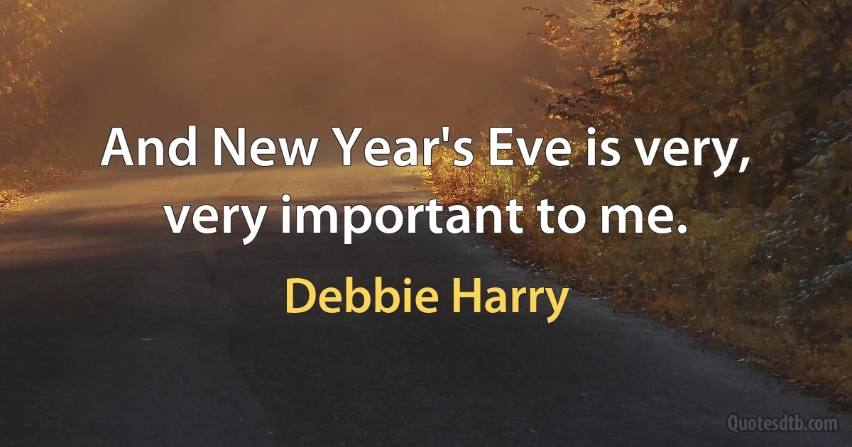 And New Year's Eve is very, very important to me. (Debbie Harry)