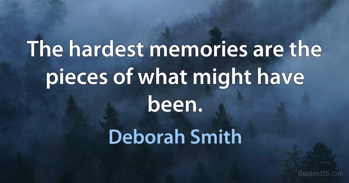 The hardest memories are the pieces of what might have been. (Deborah Smith)