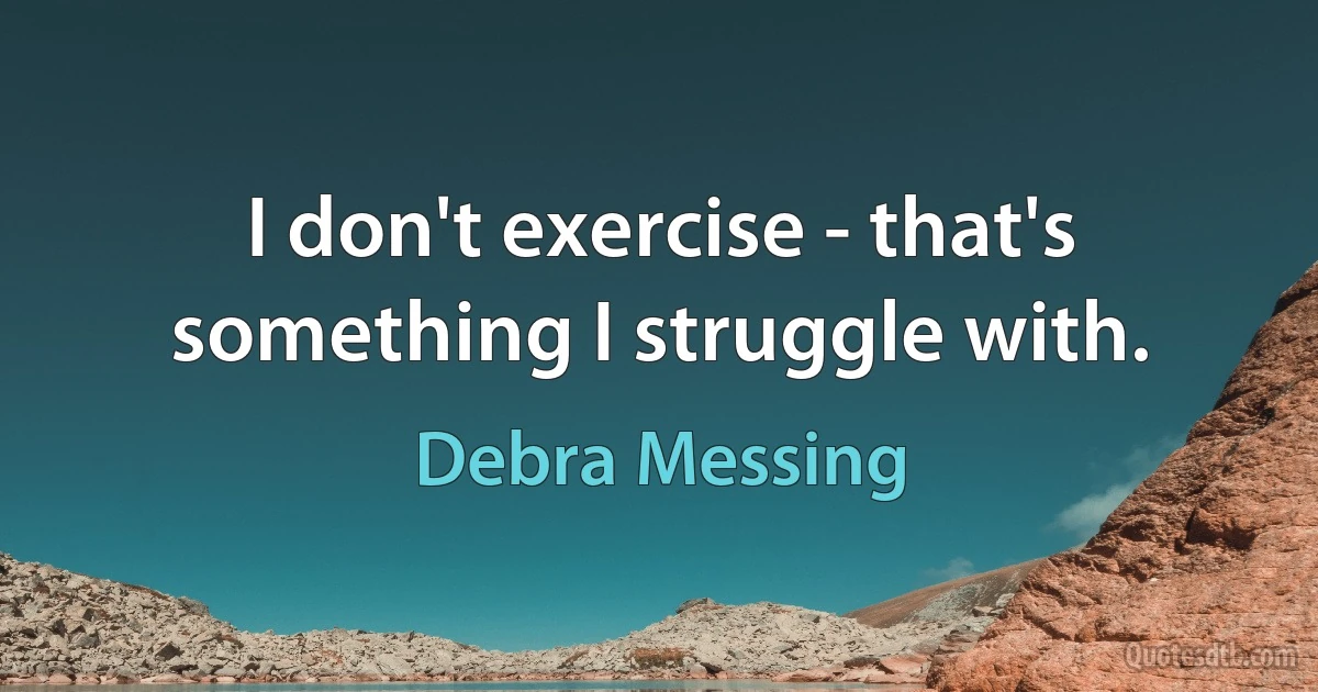 I don't exercise - that's something I struggle with. (Debra Messing)