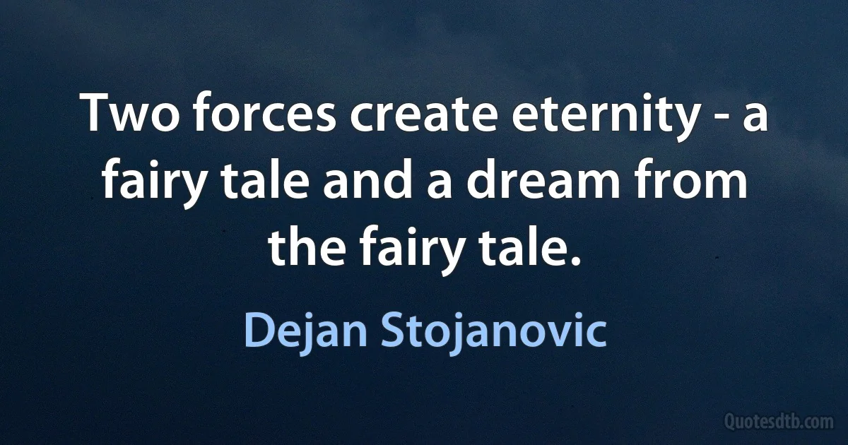 Two forces create eternity - a fairy tale and a dream from the fairy tale. (Dejan Stojanovic)