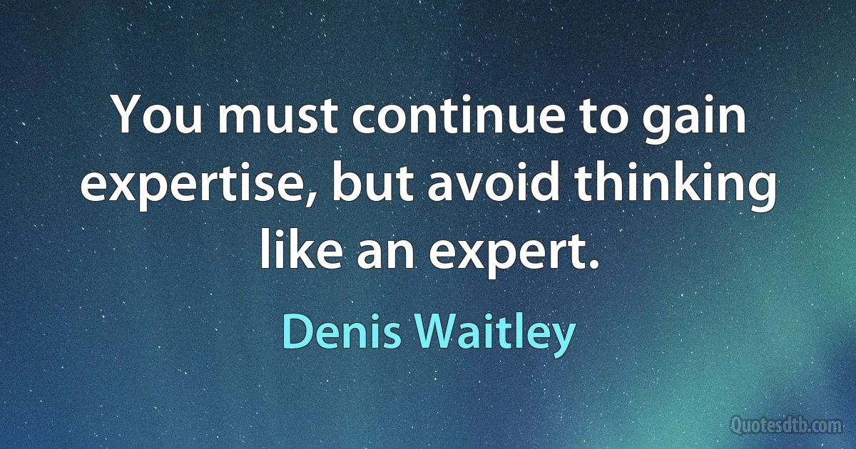 You must continue to gain expertise, but avoid thinking like an expert. (Denis Waitley)