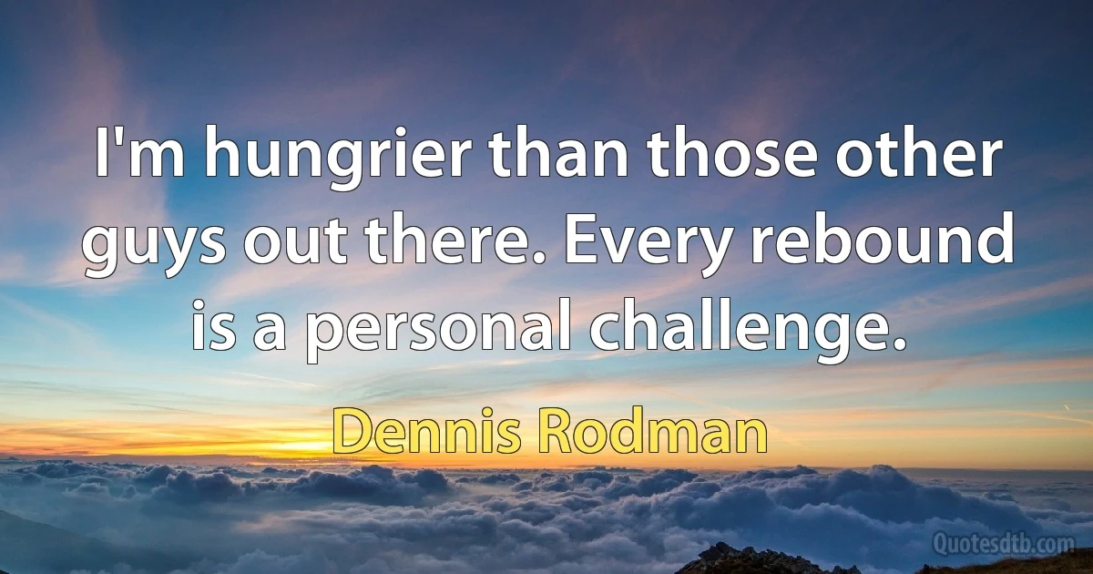 I'm hungrier than those other guys out there. Every rebound is a personal challenge. (Dennis Rodman)