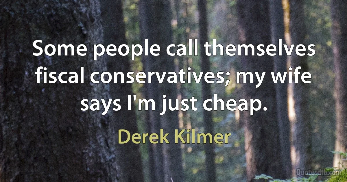 Some people call themselves fiscal conservatives; my wife says I'm just cheap. (Derek Kilmer)