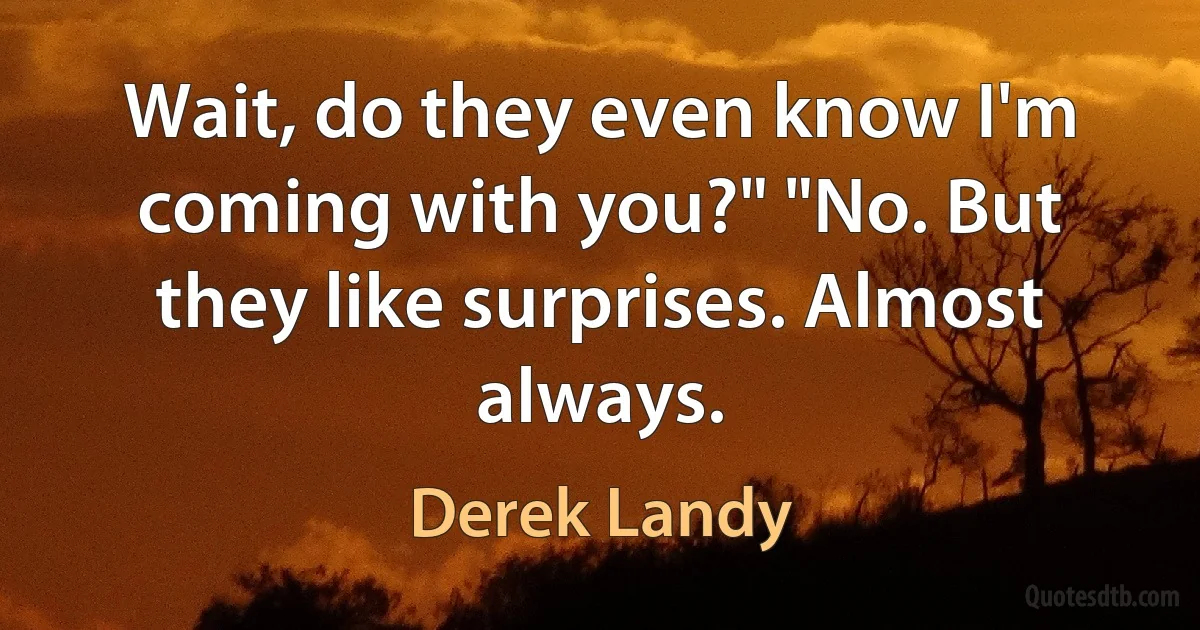 Wait, do they even know I'm coming with you?" "No. But they like surprises. Almost always. (Derek Landy)