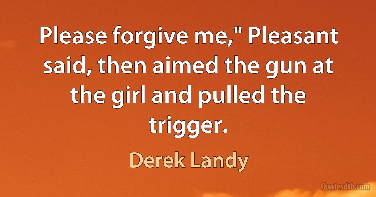 Please forgive me," Pleasant said, then aimed the gun at the girl and pulled the trigger. (Derek Landy)