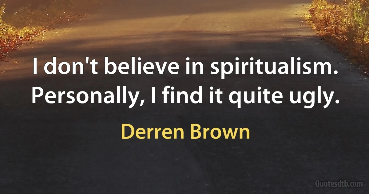 I don't believe in spiritualism. Personally, I find it quite ugly. (Derren Brown)