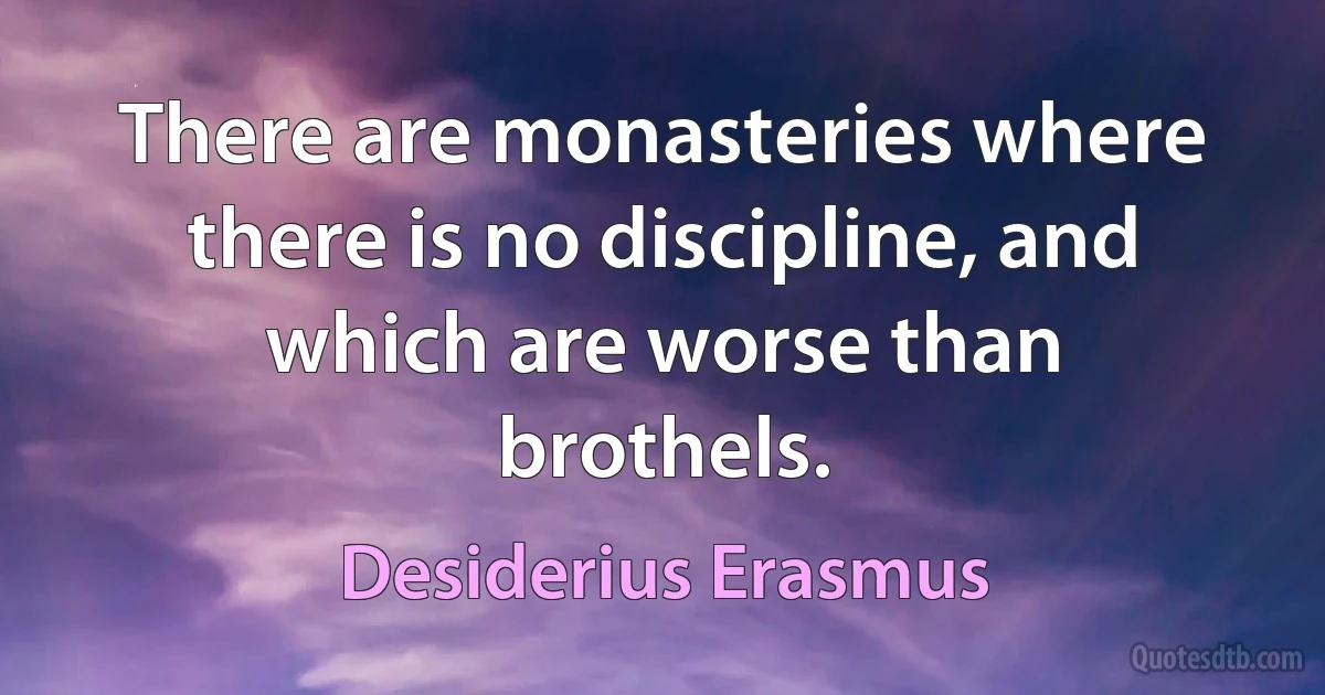 There are monasteries where there is no discipline, and which are worse than brothels. (Desiderius Erasmus)