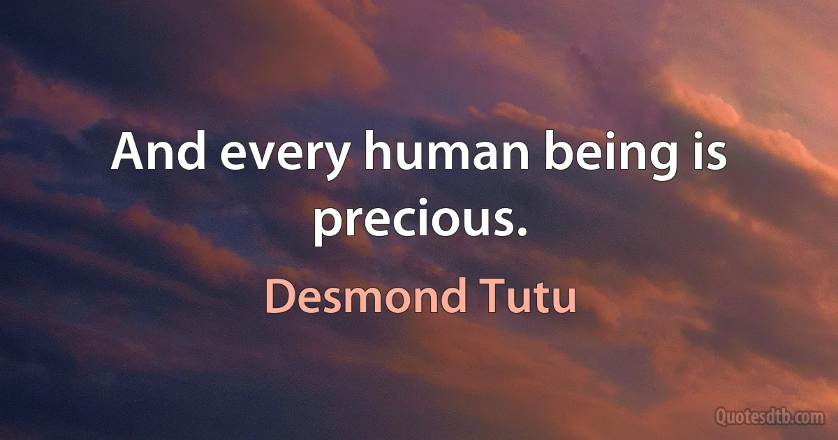 And every human being is precious. (Desmond Tutu)