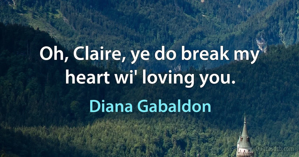 Oh, Claire, ye do break my heart wi' loving you. (Diana Gabaldon)