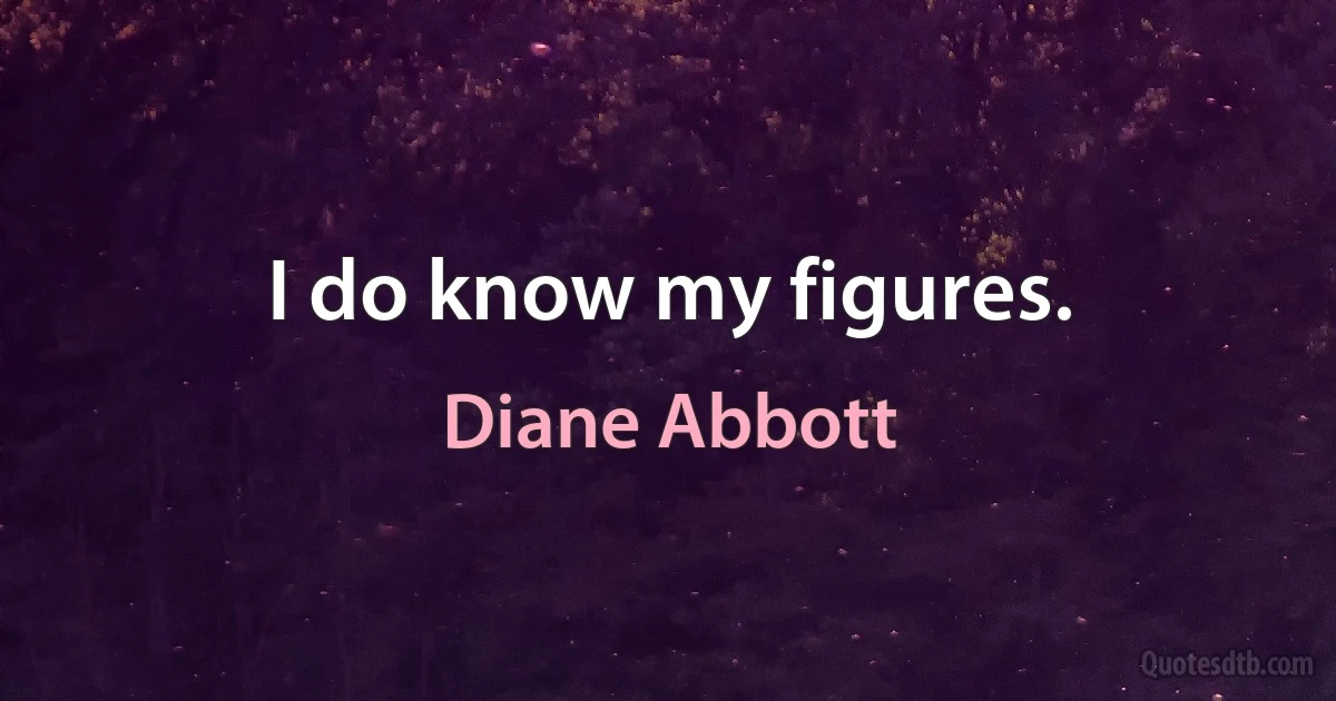 I do know my figures. (Diane Abbott)