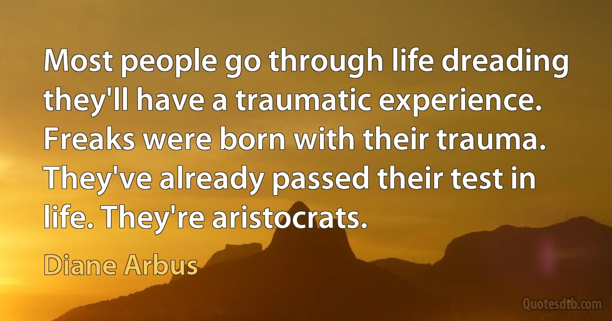 Most people go through life dreading they'll have a traumatic experience. Freaks were born with their trauma. They've already passed their test in life. They're aristocrats. (Diane Arbus)