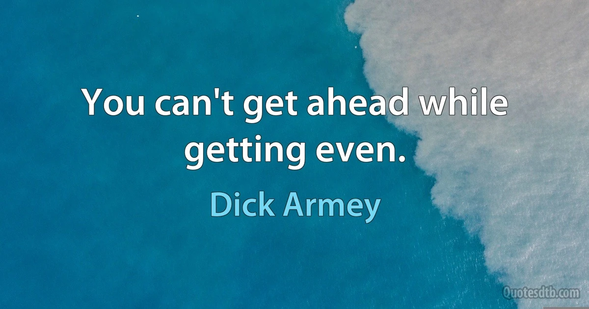 You can't get ahead while getting even. (Dick Armey)