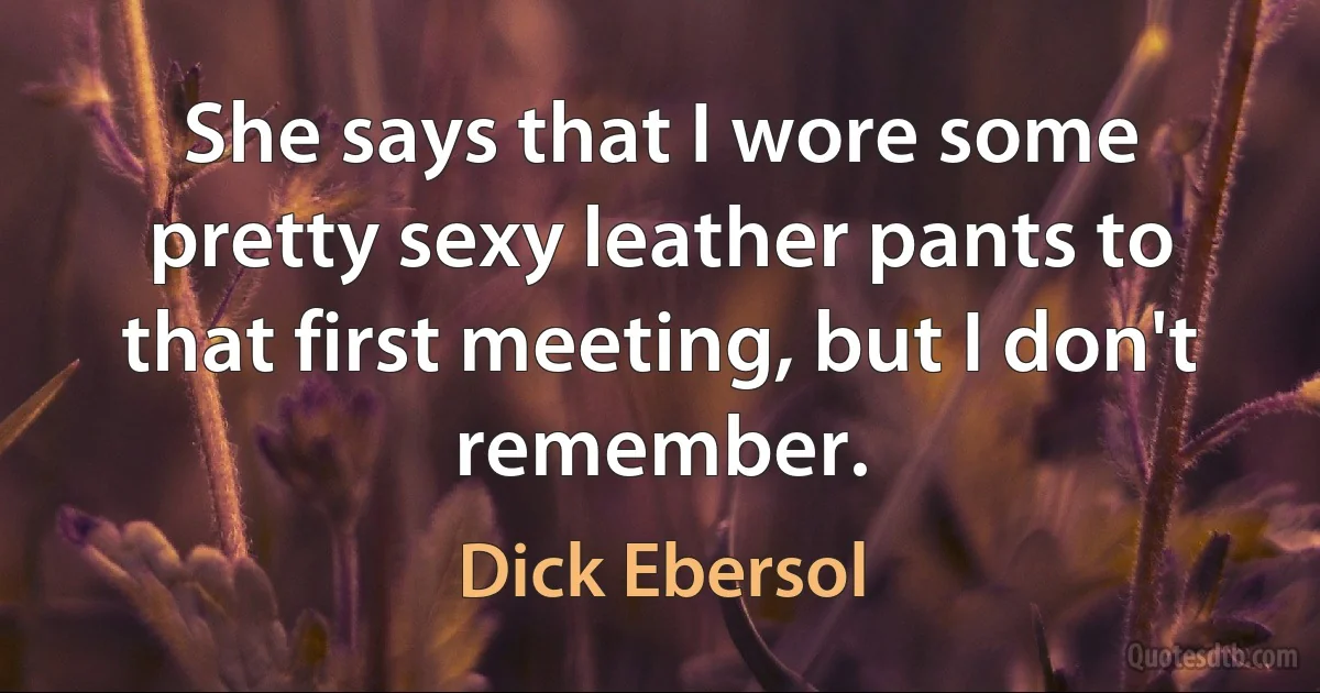 She says that I wore some pretty sexy leather pants to that first meeting, but I don't remember. (Dick Ebersol)