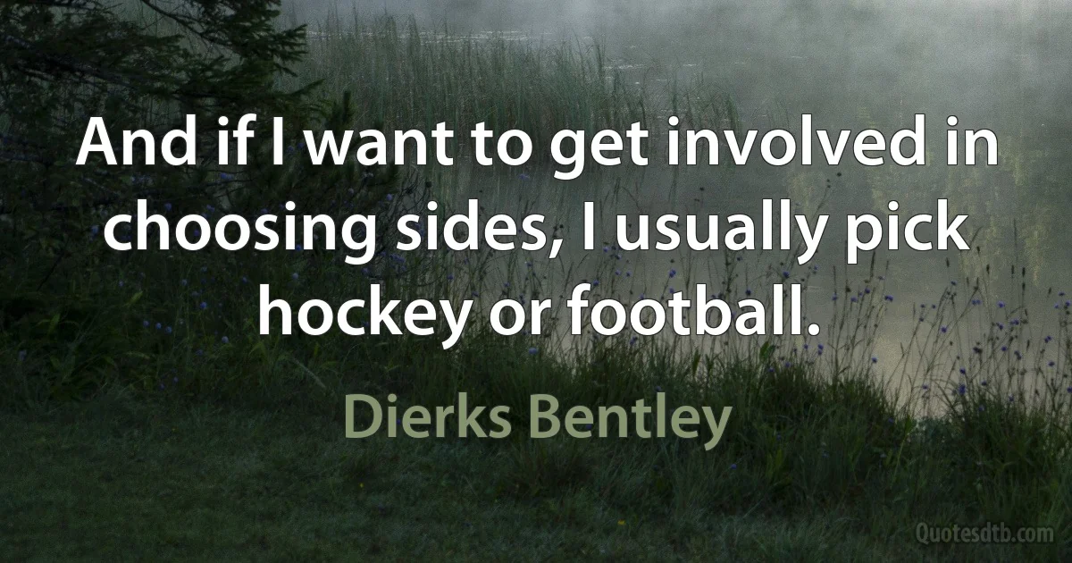 And if I want to get involved in choosing sides, I usually pick hockey or football. (Dierks Bentley)